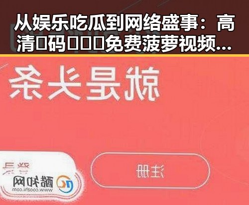 从娱乐吃瓜到网络盛事：高清🈚码🔞❌♋免费菠萝视频官方版的崛起
