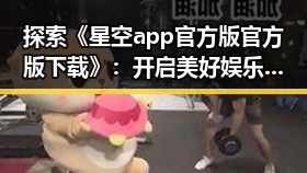 探索《星空app官方版官方版下载》：开启美好娱乐新体验