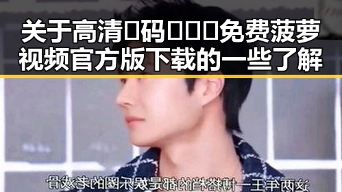 关于高清🈚码🔞❌♋免费菠萝视频官方版下载的一些了解