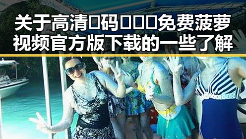 关于高清🈚码🔞❌♋免费菠萝视频官方版下载的一些了解