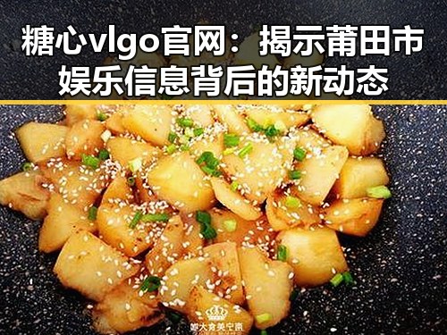 糖心vlgo官网:揭示莆田市娱乐信息背后的新动态