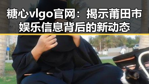 糖心vlgo官网:揭示莆田市娱乐信息背后的新动态