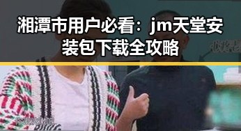 湘潭市用户必看：jm天堂安装包下载全攻略