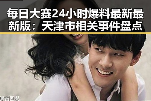 每日大赛24小时爆料最新最新版：天津市相关事件盘点