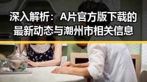 深入解析：A片官方版下载的最新动态与潮州市相关信息