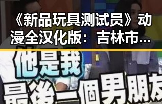 《新品玩具测试员》动漫全汉化版：吉林市玩家的热议与期待