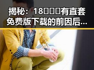 揭秘：18❌❌❌有直套免费版下载的前因后果与变迁