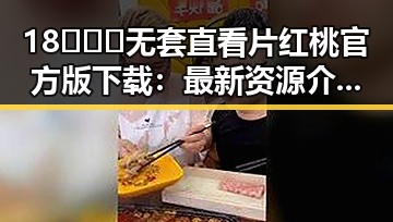 18❌❌❌无套直看片红桃官方版下载：最新资源介绍与安全指南