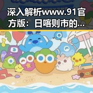 深入解析www.91官方版：日喀则市的全新发展机遇