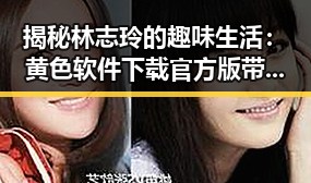 揭秘林志玲的趣味生活：黄色软件下载官方版带你了解娱乐圈新动态