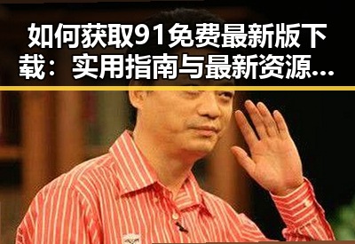 如何获取91免费最新版下载：实用指南与最新资源介绍