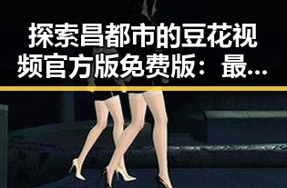 探索昌都市的豆花视频官方版免费版：最新资源解析