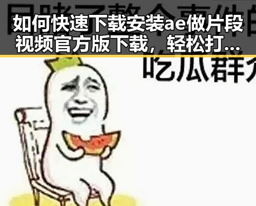 如何快速下载安装ae做片段视频官方版下载，轻松打造精彩短视频