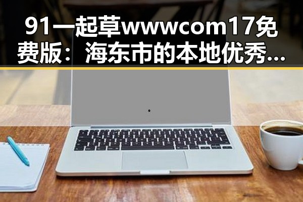 91 一起草wwwcom17免费版：海东市的本地优秀资源推荐