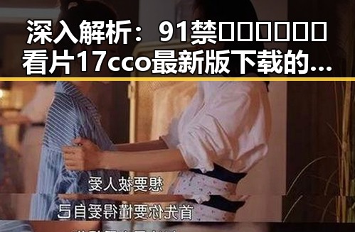 深入解析：91禁🍆🍑🔞❌❌❌看片17cco最新版下载的行业现状
