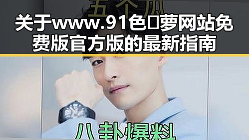 关于www.91色😍萝网站免费版官方版的最新指南