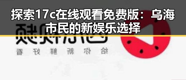探索17c在线观看免费版：乌海市民的新娱乐选择