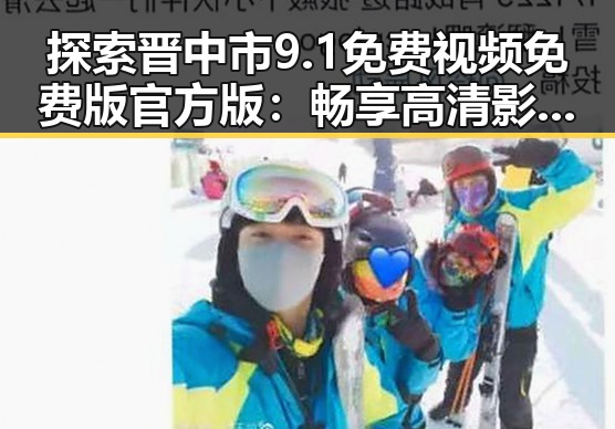 探索晋中市9.1免费视频免费版官方版：畅享高清影视体验