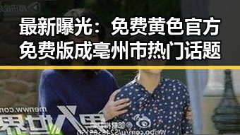 最新曝光：免费黄色官方免费版成亳州市热门话题