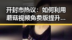 开封市热议：如何利用蘑菇视频免费版提升本地内容推广