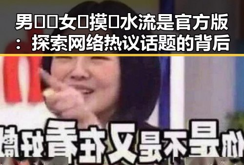 男🍌❌女🍑摸🐻水流是官方版：探索网络热议话题的背后