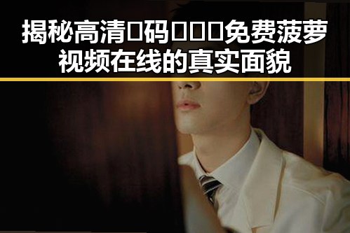 揭秘高清🈚码🔞❌♋免费菠萝视频在线的真实面貌