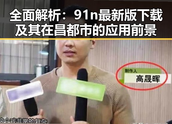 全面解析：91n最新版下载及其在昌都市的应用前景