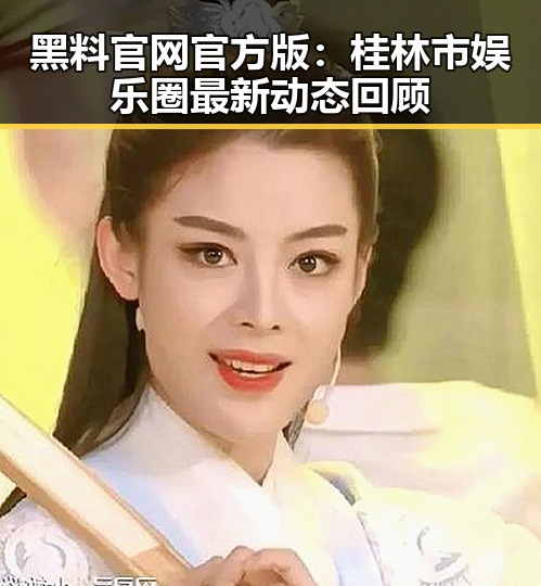 黑料 官网官方版：桂林市娱乐圈最新动态回顾
