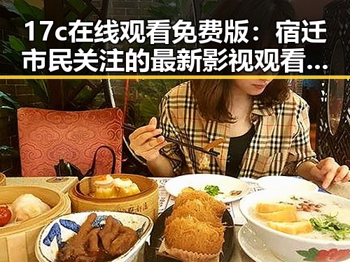 17c在线观看免费版：宿迁市民关注的最新影视观看选择