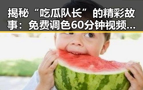 揭秘“吃瓜队长”的精彩故事：免费调色60分钟视频官方版带你领略幕后真相