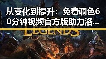 从变化到提升：免费调色60分钟视频官方版助力洛阳市视觉创新