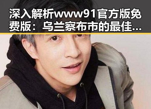 深入解析www91官方版免费版：乌兰察布市的最佳选择