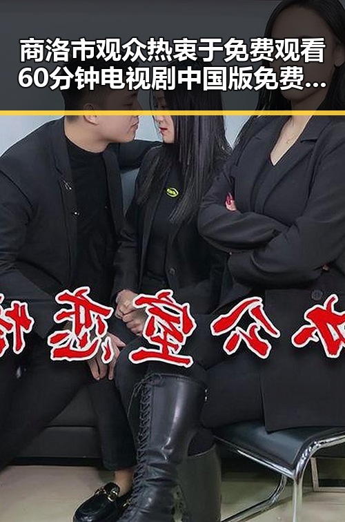 商洛市观众热衷于免费观看60分钟电视剧中国版免费版的最新动态