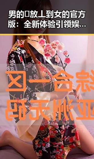 男的🈚放丄到女的官方版：全新体验引领娱乐新潮流
