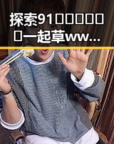 探索91🍆🍑🔞❌❌❌一起草wwwcom91官方版的最新动态与安全体验