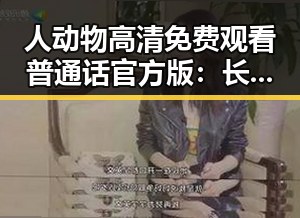 人动物高清免费观看普通话官方版：长沙市最新高清资源推荐