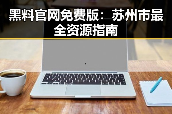 黑料 官网免费版：苏州市最全资源指南