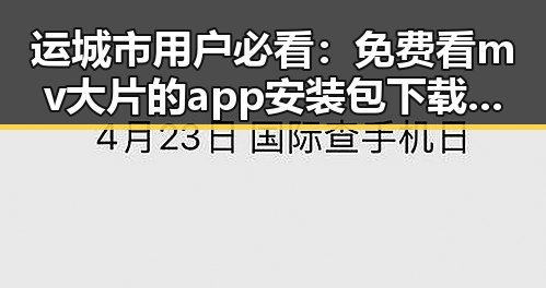 运城市用户必看：免费看mv大片的app安装包下载指南