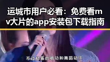 运城市用户必看：免费看mv大片的app安装包下载指南