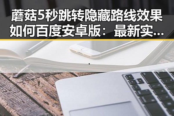 蘑菇5秒跳转隐藏路线效果如何百度安卓版：最新实测揭秘
