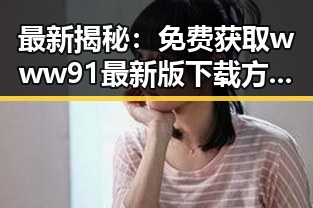 最新揭秘：免费获取 www91最新版下载 方法详解