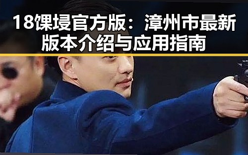 18馃埐官方版：漳州市最新版本介绍与应用指南