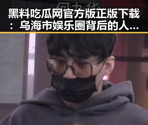 黑料吃瓜网官方版正版下载：乌海市娱乐圈背后的人物故事