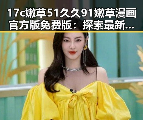 17c嫩草51久久91嫩草漫画官方版免费版：探索最新资源与内容特色