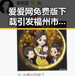 爱爱网免费版下载引发福州市用户关注，最新资源全面解析