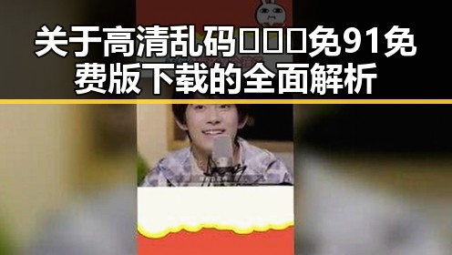 关于高清乱码🔞❌♋免91免费版下载的全面解析
