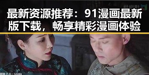 最新资源推荐：91漫画最新版下载，畅享精彩漫画体验