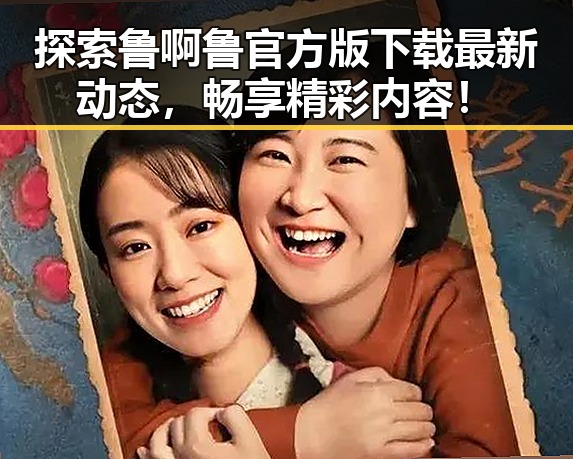 探索鲁啊鲁官方版下载最新动态，畅享精彩内容！