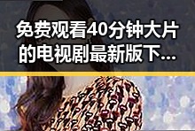 免费观看40分钟大片的电视剧最新版下载——最新资源大全