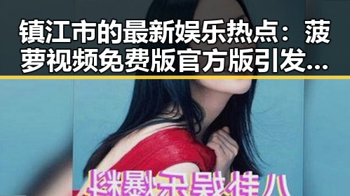 镇江市的最新娱乐热点：菠萝视频免费版官方版引发关注